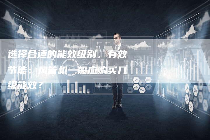 选择合适的能效级别，有效节能：风管机一般应购买几级能效？