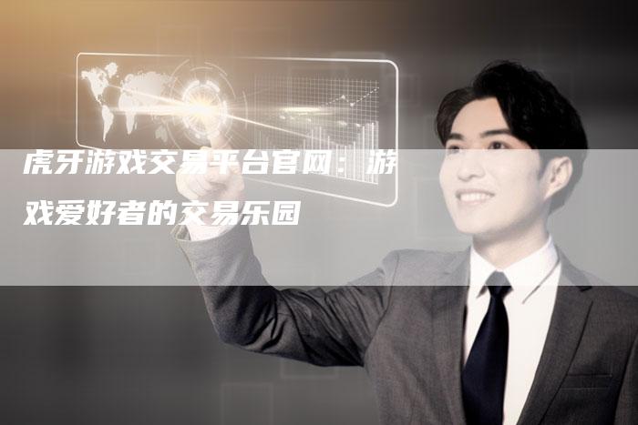 虎牙游戏交易平台官网：游戏爱好者的交易乐园