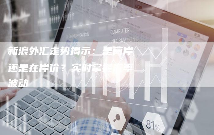 新浪外汇走势揭示：是离岸还是在岸价？实时掌握汇率波动