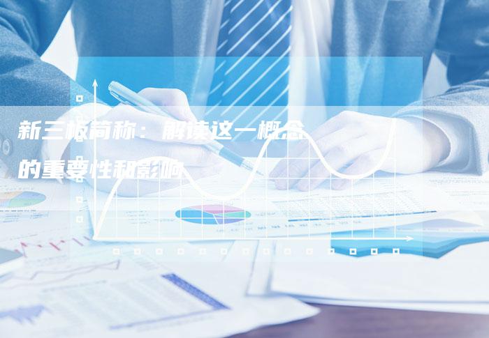 新三板简称：解读这一概念的重要性和影响