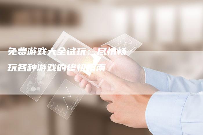 免费游戏大全试玩：尽情畅玩各种游戏的终极指南