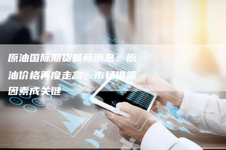 原油国际期货最新消息：原油价格再度走高，市场供需因素成关键