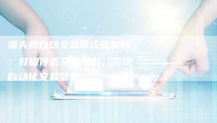 猫头鹰自动交易系统破解版：打破传统交易限制，实现自动化交易梦想！