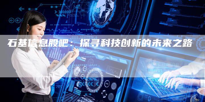 石基信息股吧：探寻科技创新的未来之路