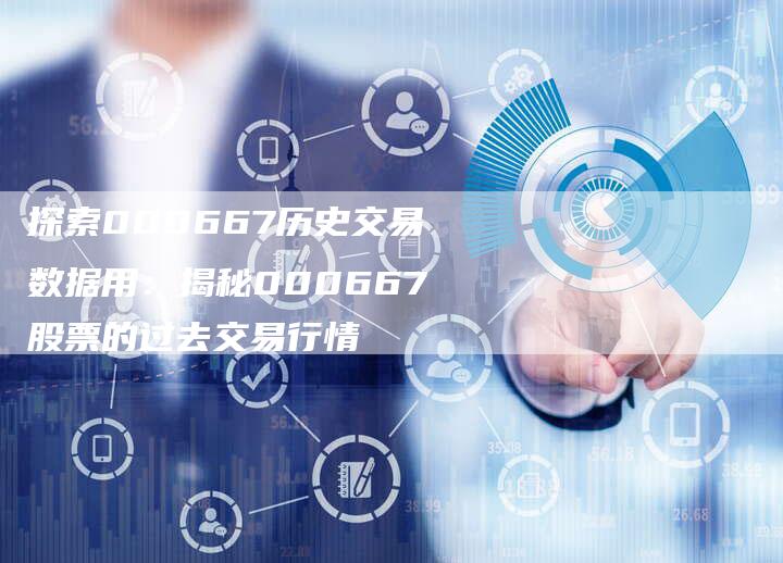 探索000667历史交易数据用：揭秘000667股票的过去交易行情
