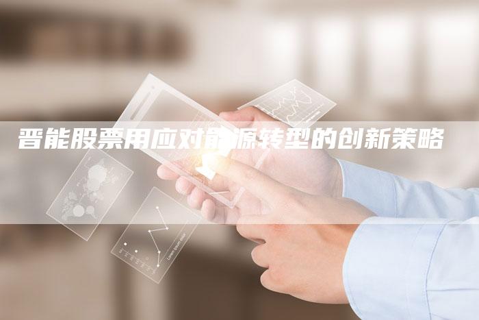 晋能股票用应对能源转型的创新策略