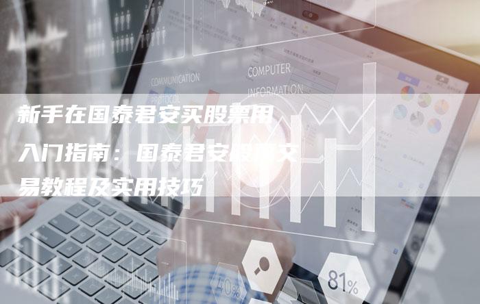 新手在国泰君安买股票用 入门指南：国泰君安股票交易教程及实用技巧