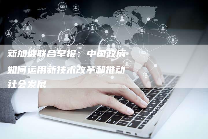 新加坡联合早报：中国政府如何运用新技术改革和推动社会发展