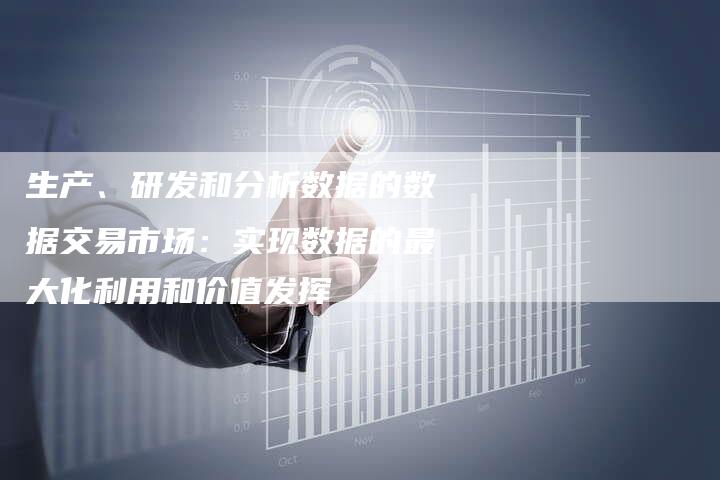 生产、研发和分析数据的数据交易市场：实现数据的最大化利用和价值发挥