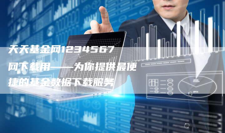 天天基金网1234567网下载用——为你提供最便捷的基金数据下载服务