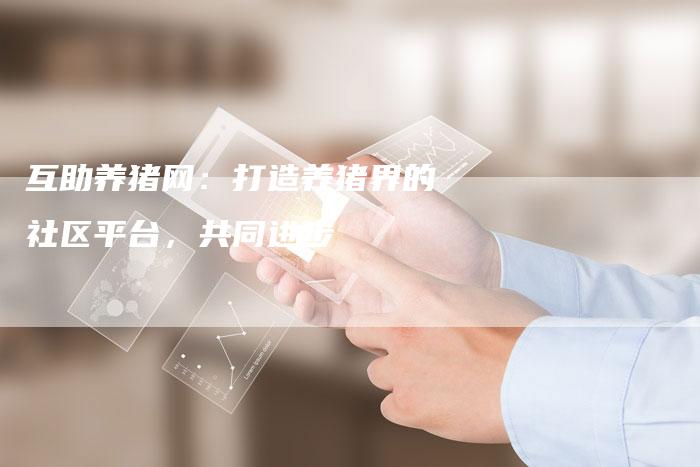 互助养猪网：打造养猪界的社区平台，共同进步