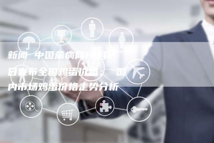 新闻 中国禽病网12月2日发布全国鸡蛋价格： 国内市场鸡蛋价格走势分析