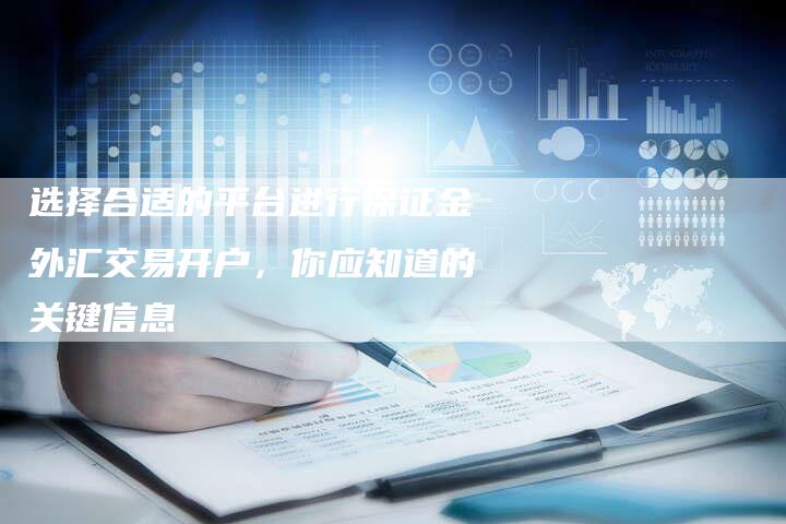 选择合适的平台进行保证金外汇交易开户，你应知道的关键信息