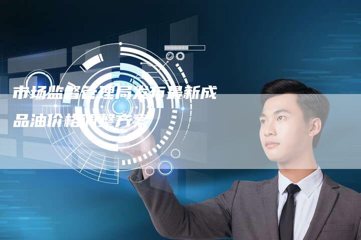 市场监督管理局发布最新成品油价格调整方案