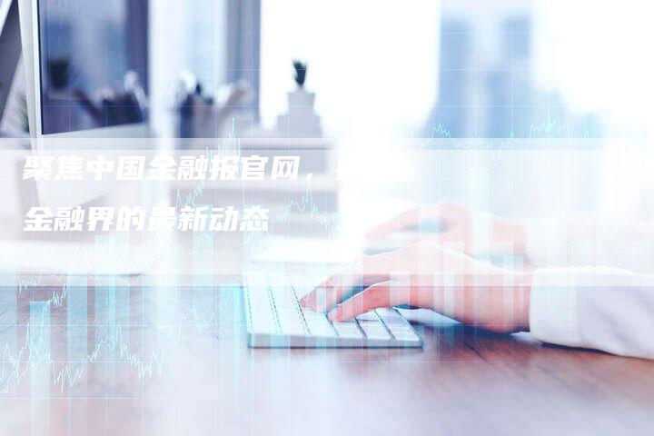聚焦中国金融报官网，揭秘金融界的最新动态