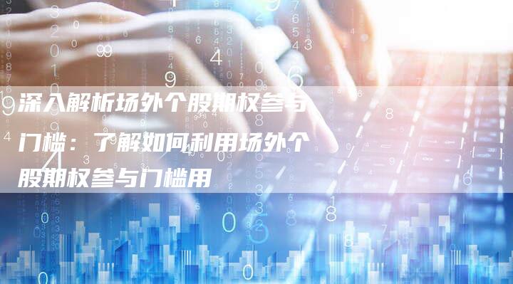 深入解析场外个股期权参与门槛：了解如何利用场外个股期权参与门槛用