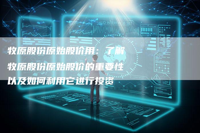 牧原股份原始股价用：了解牧原股份原始股价的重要性以及如何利用它进行投资