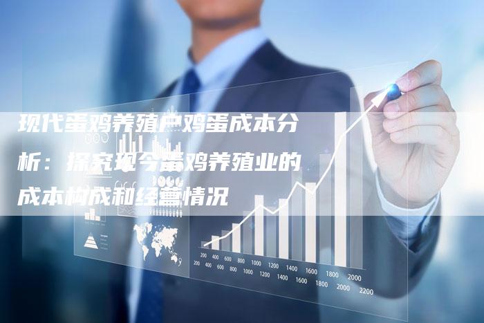 现代蛋鸡养殖户鸡蛋成本分析：探究现今蛋鸡养殖业的成本构成和经营情况