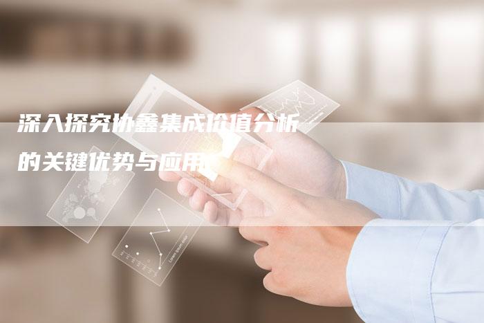 深入探究协鑫集成价值分析的关键优势与应用