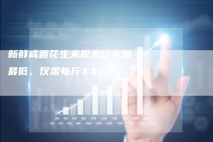 新鲜咸香花生米批发价全国最低,仅需每斤XX元!