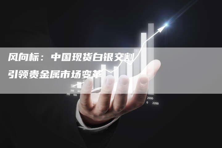 风向标：中国现货白银交割引领贵金属市场变革