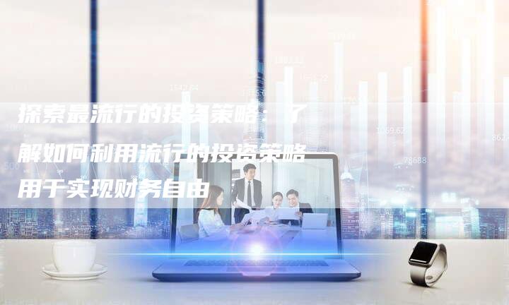 探索最流行的投资策略：了解如何利用流行的投资策略用于实现财务自由