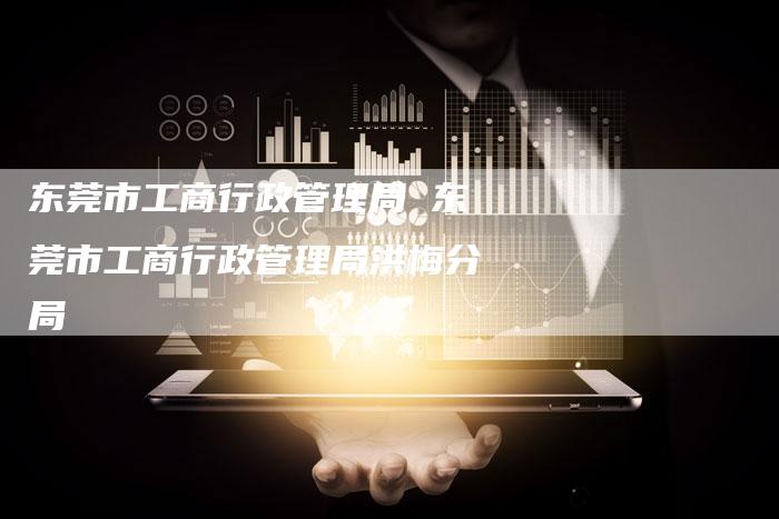 东莞市工商行政管理局 东莞市工商行政管理局洪梅分局