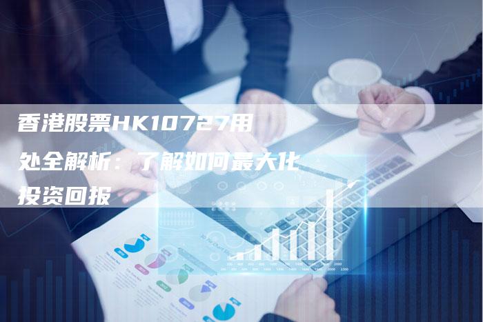 香港股票HK10727用处全解析：了解如何最大化投资回报