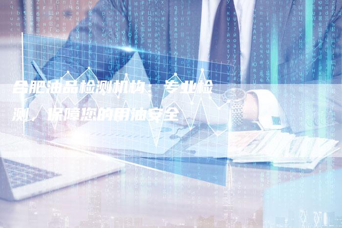 合肥油品检测机构：专业检测，保障您的用油安全