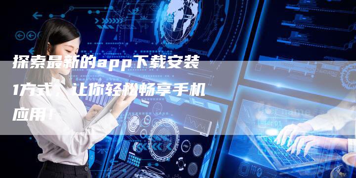 探索最新的app下载安装1方式，让你轻松畅享手机应用！