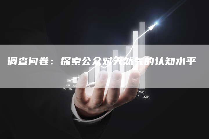 调查问卷：探索公众对天然气的认知水平