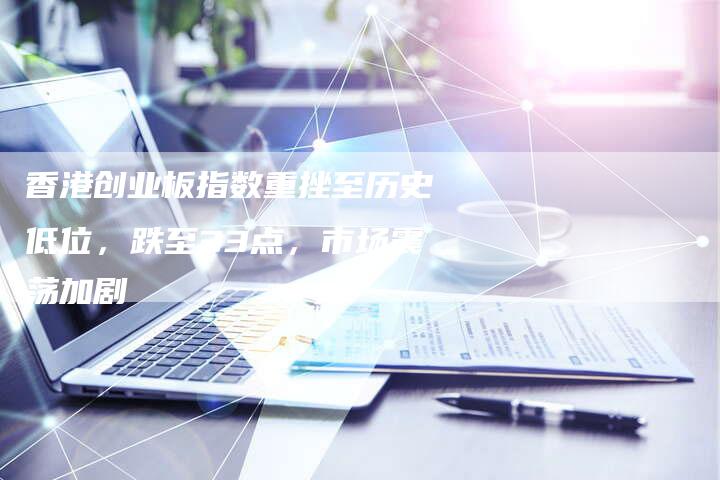 香港创业板指数重挫至历史低位，跌至33点，市场震荡加剧