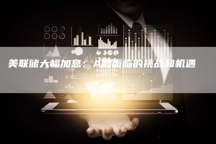 美联储大幅加息：A股面临的挑战和机遇