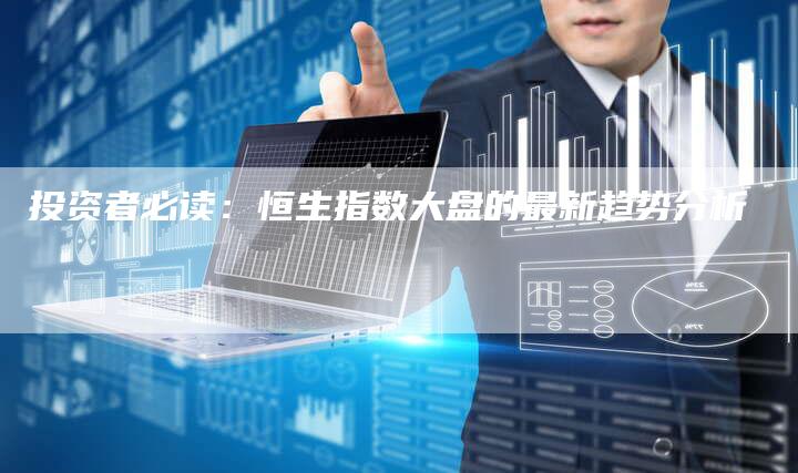 投资者必读：恒生指数大盘的最新趋势分析