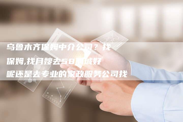 乌鲁木齐保姆中介公司？找保姆,找月嫂去58同城好呢还是去专业的家政服务公司找