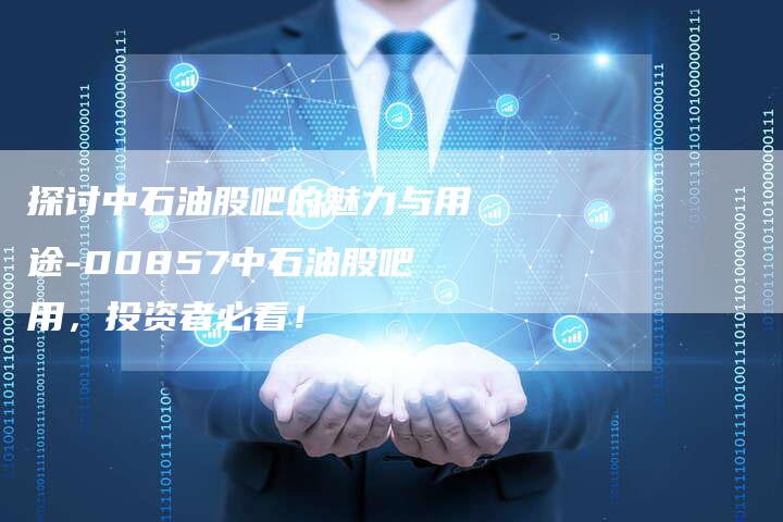 探讨中石油股吧的魅力与用途-00857中石油股吧用，投资者必看！