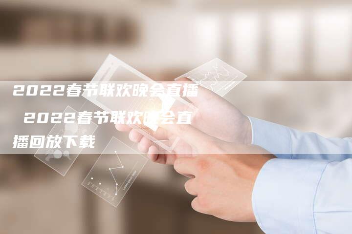 2022春节联欢晚会直播 2022春节联欢晚会直播回放下载
