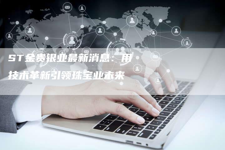 ST金贵银业最新消息：用技术革新引领珠宝业未来