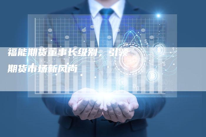 福能期货董事长级别，引领期货市场新风尚