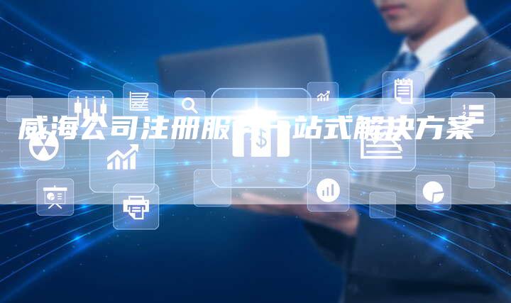 威海公司注册服务一站式解决方案