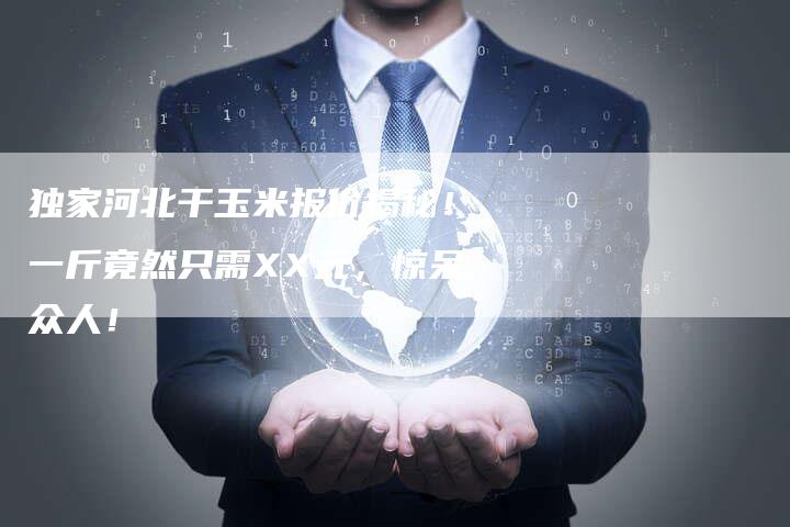 独家河北干玉米报价揭秘！一斤竟然只需XX元，惊呆众人！