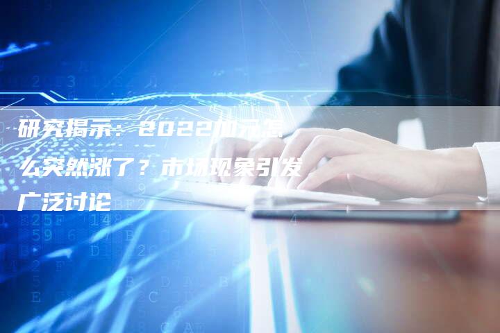 研究揭示：2022加元怎么突然涨了？市场现象引发广泛讨论