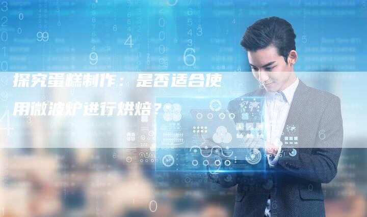 探究蛋糕制作：是否适合使用微波炉进行烘焙？