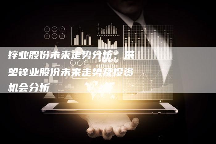 锌业股份未来走势分析：展望锌业股份未来走势及投资机会分析