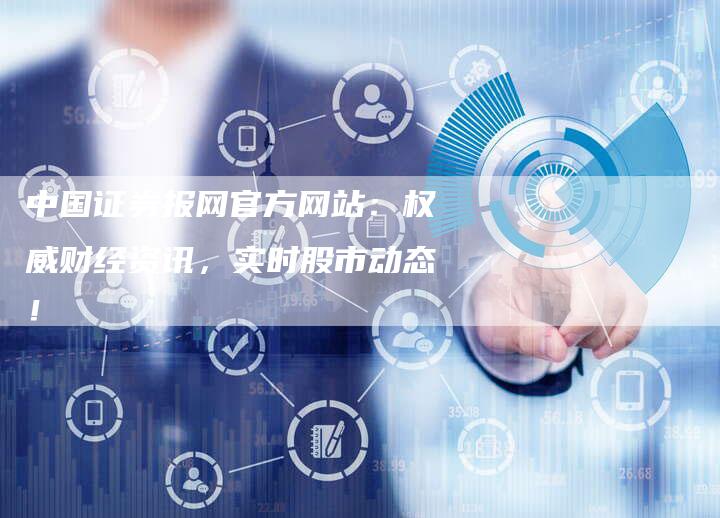 中国证券报网官方网站：权威财经资讯，实时股市动态！