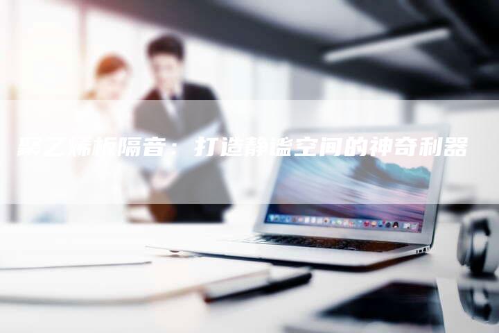 聚乙烯板隔音：打造静谧空间的神奇利器