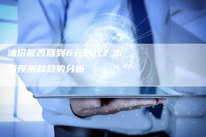 油价能否回到6元时代？市场预测和趋势分析