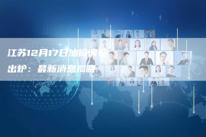 江苏12月17日油价调整出炉：最新消息揭晓