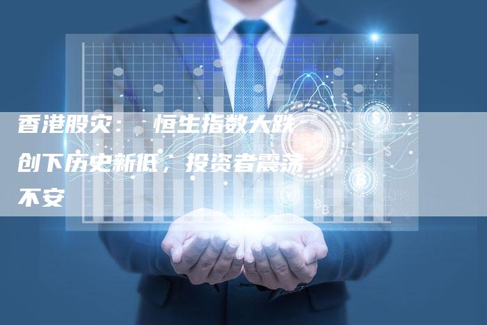 香港股灾： 恒生指数大跌创下历史新低，投资者震荡不安