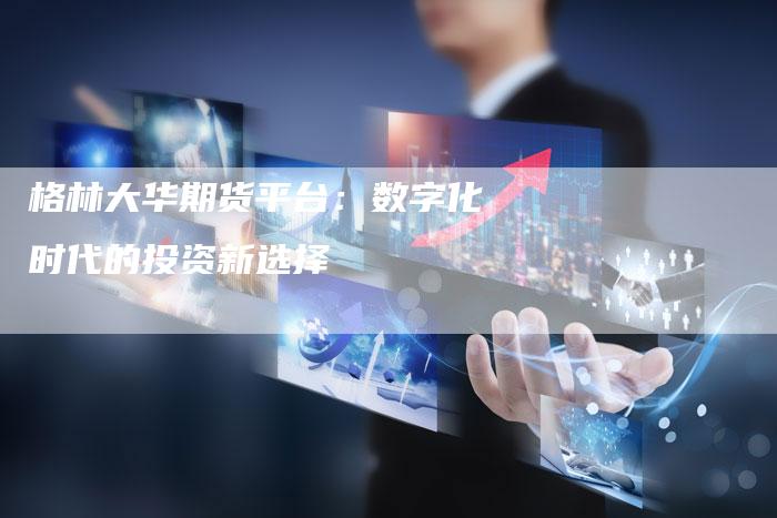 格林大华期货平台：数字化时代的投资新选择